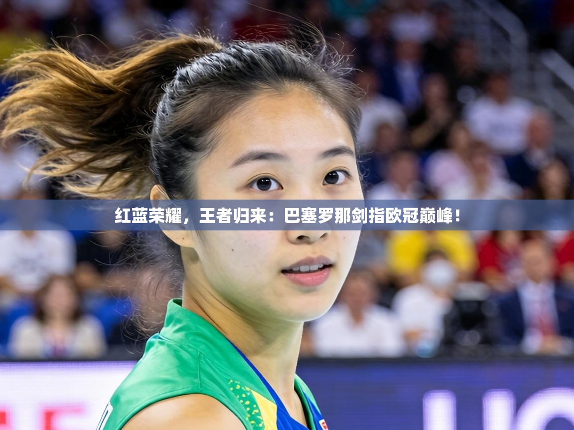 红蓝荣耀，王者归来：巴塞罗那剑指欧冠巅峰！  第2张